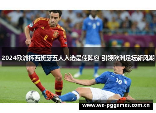 2024欧洲杯西班牙五人入选最佳阵容 引领欧洲足坛新风潮
