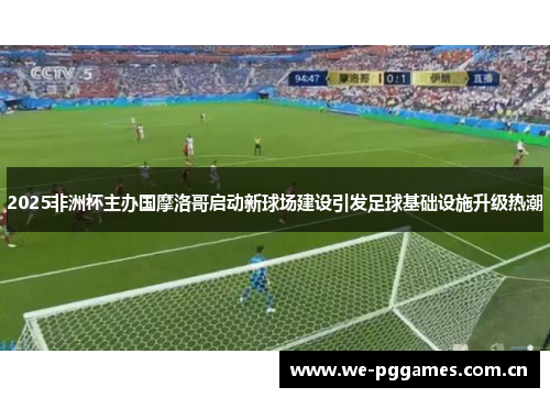 2025非洲杯主办国摩洛哥启动新球场建设引发足球基础设施升级热潮